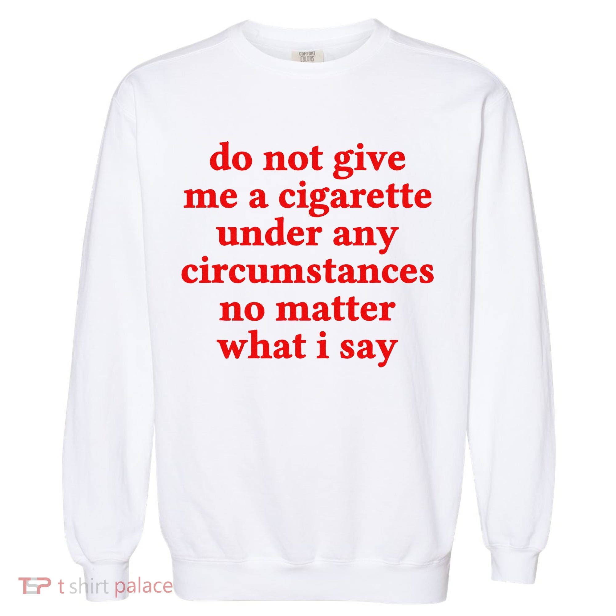 Do Not Give Me A Cigarette Under Any Circumstances Garment-Dyed Sweatshirt