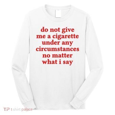 Do Not Give Me A Cigarette Under Any Circumstances Long Sleeve Shirt