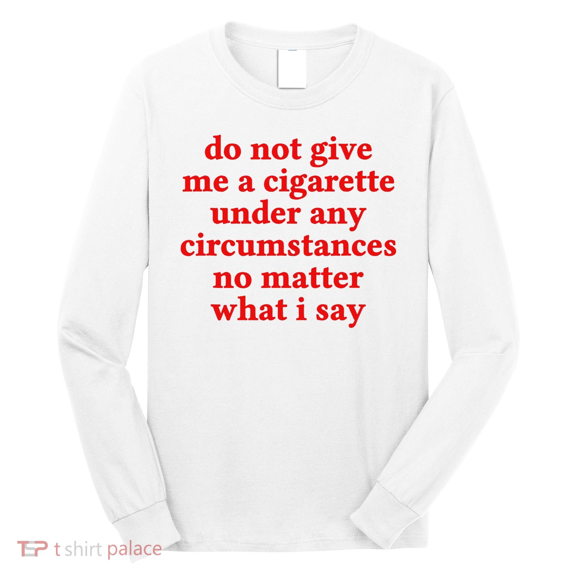 Do Not Give Me A Cigarette Under Any Circumstances Long Sleeve Shirt