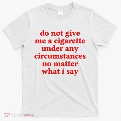 Do Not Give Me A Cigarette Under Any Circumstances T-Shirt