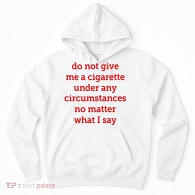 Do Not Give Me A Cigarette Under Any Circumstances No Matter What I Say Hoodie