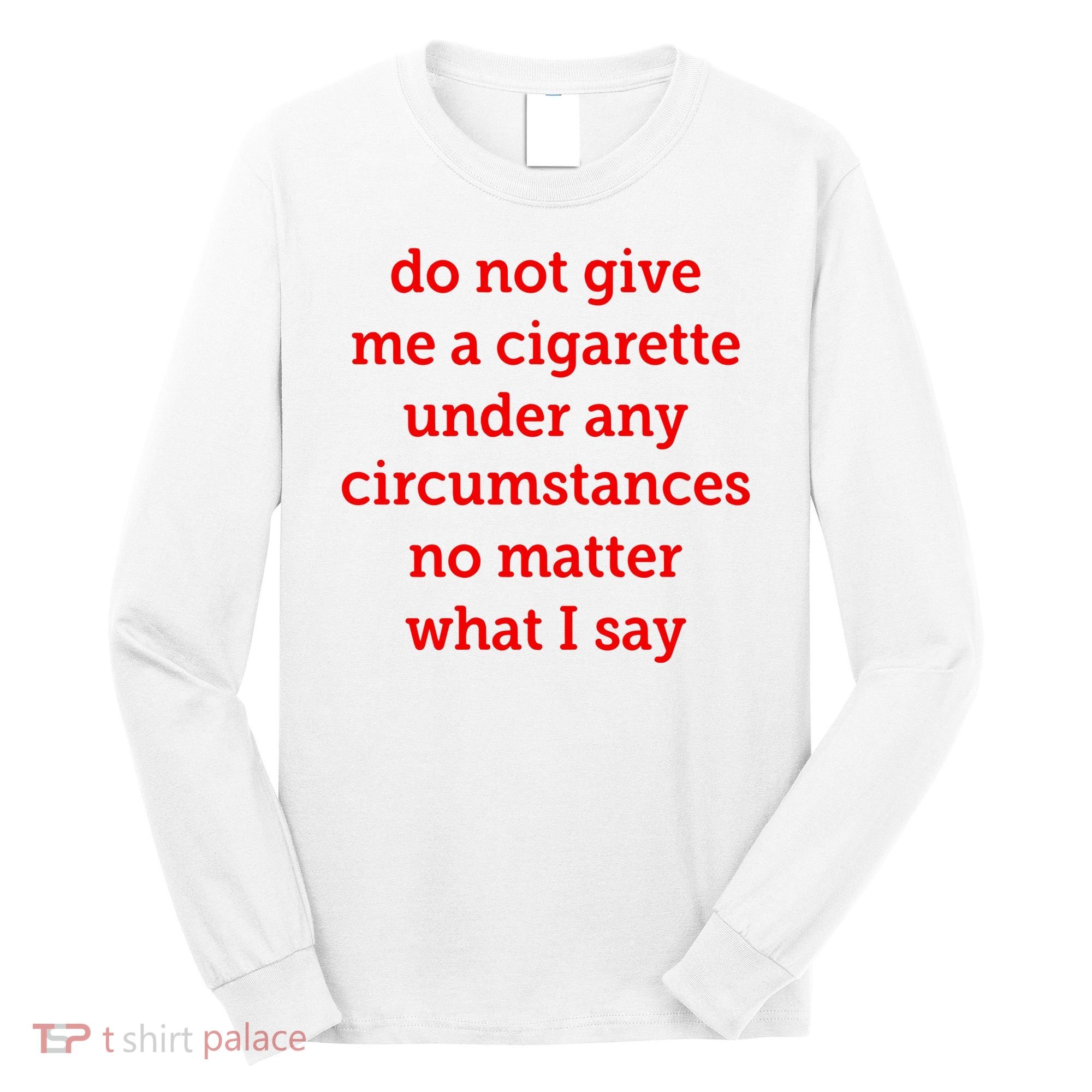 Do Not Give Me A Cigarette Under Any Circumstances No Matter What I Say Long Sleeve Shirt