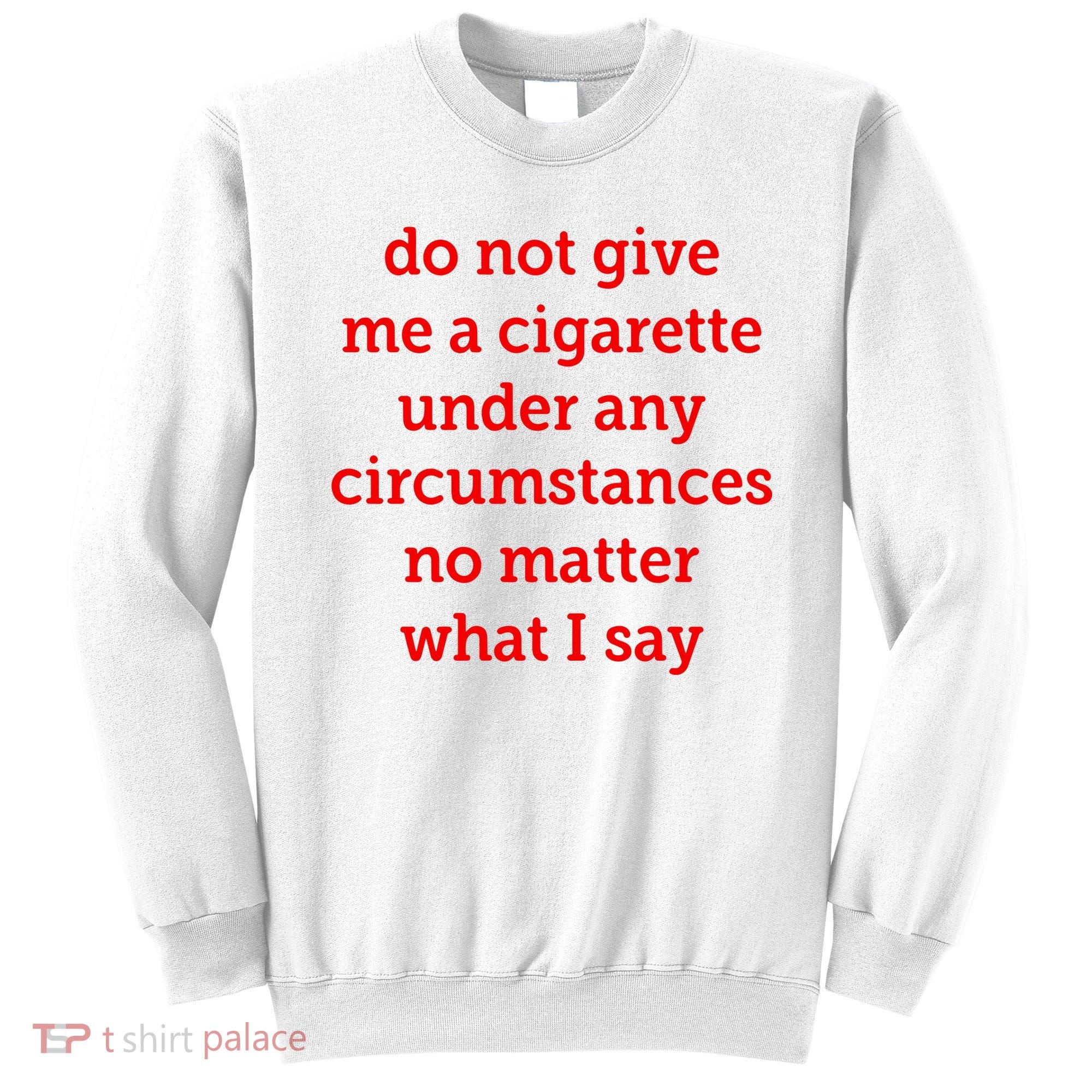 Do Not Give Me A Cigarette Under Any Circumstances No Matter What I Say Sweatshirt