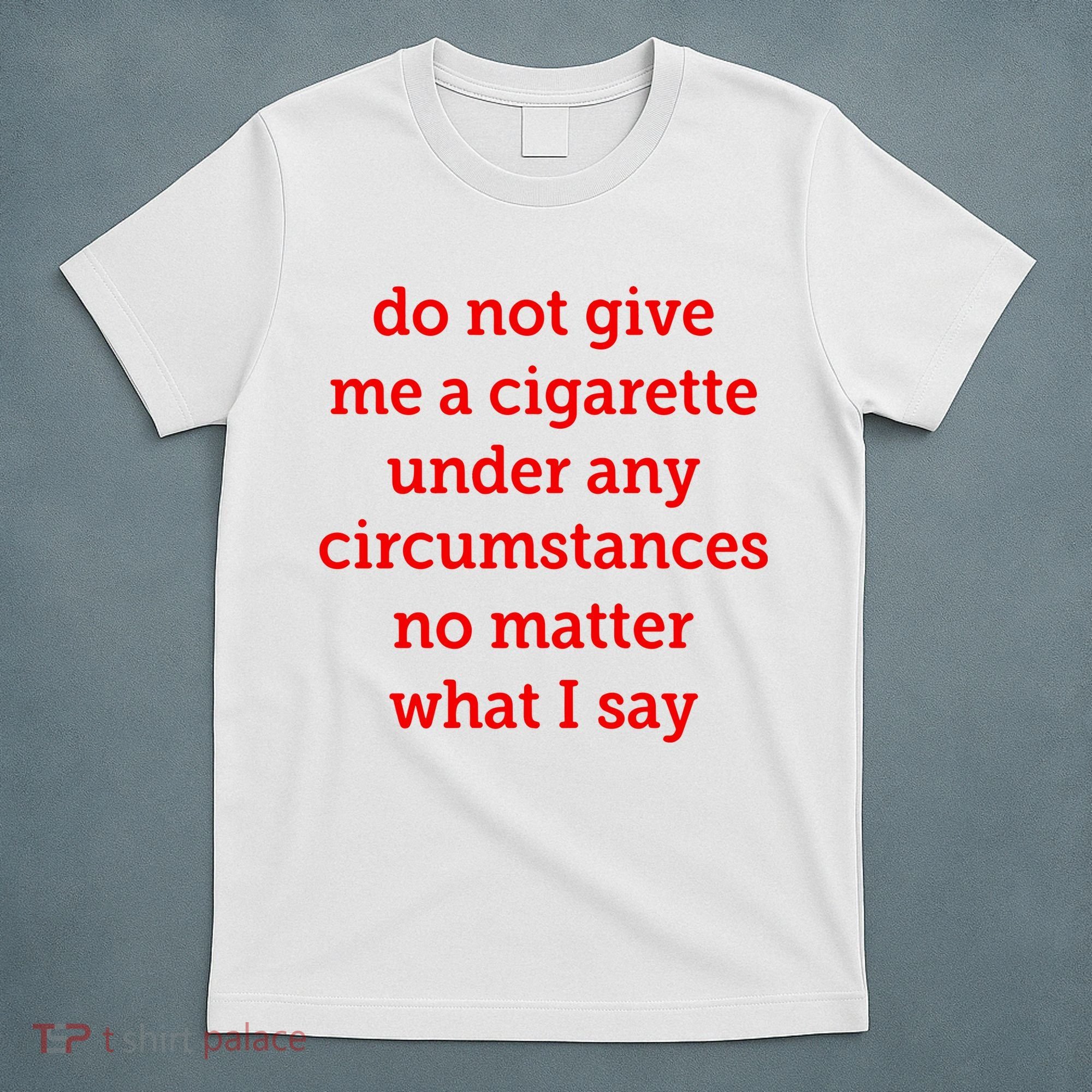Do Not Give Me A Cigarette Under Any Circumstances No Matter What I Say T-Shirt
