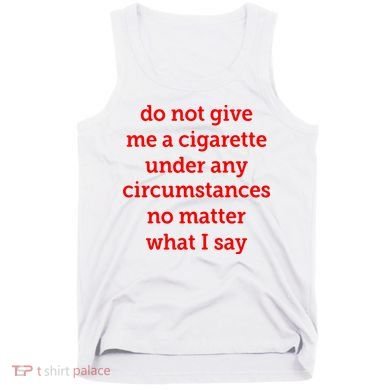 Do Not Give Me A Cigarette Under Any Circumstances No Matter What I Say Tank Top