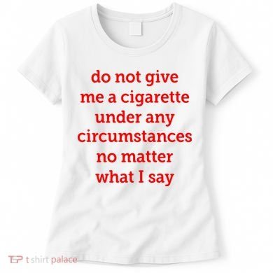 Do Not Give Me A Cigarette Under Any Circumstances No Matter What I Say Women's T-Shirt