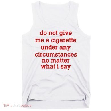 Do Not Give Me A Cigarette Under Any Circumstances Tank Top