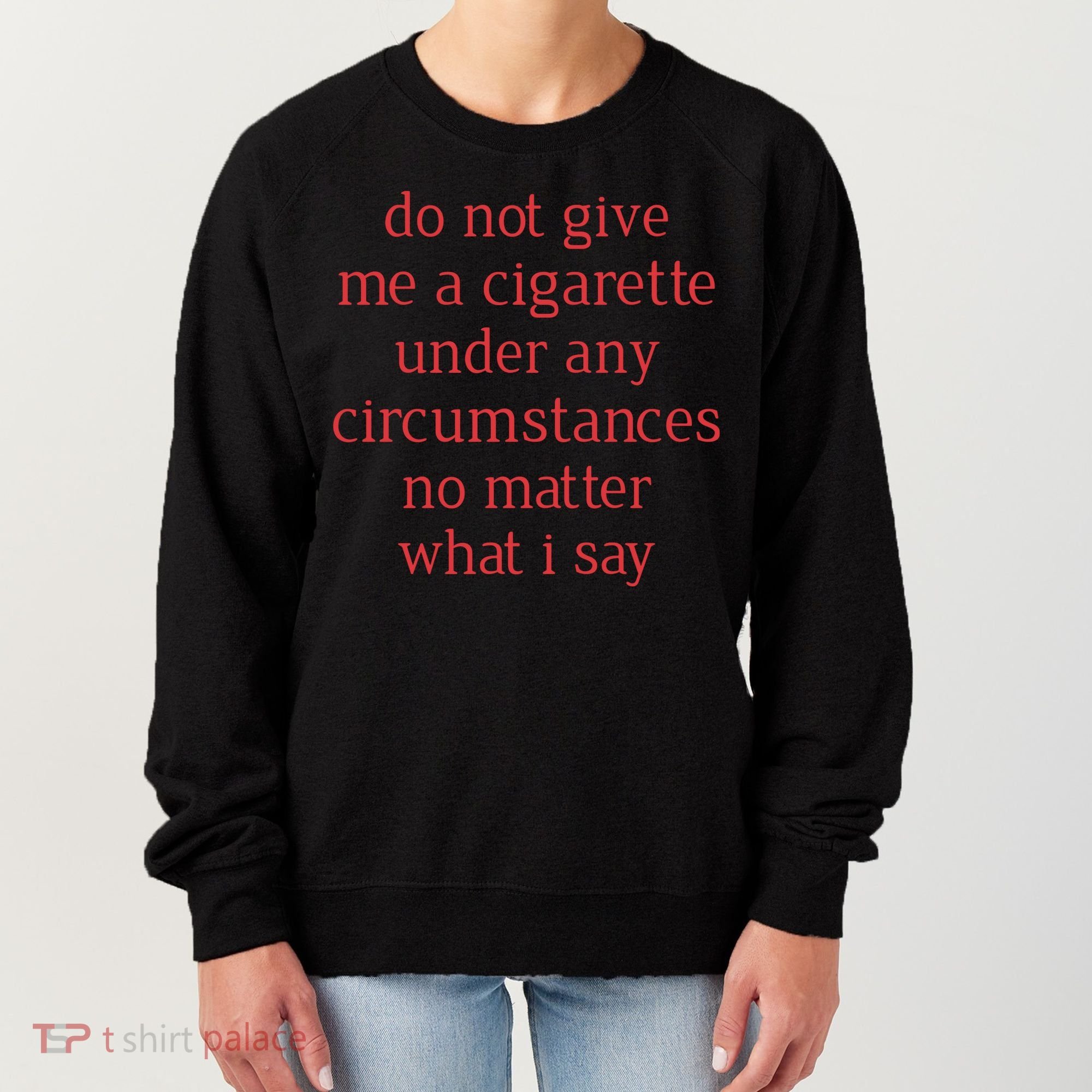 Do Not Give Me A Cigarette Under Any Circumstances No Matter What I Say Women's Sweatshirt