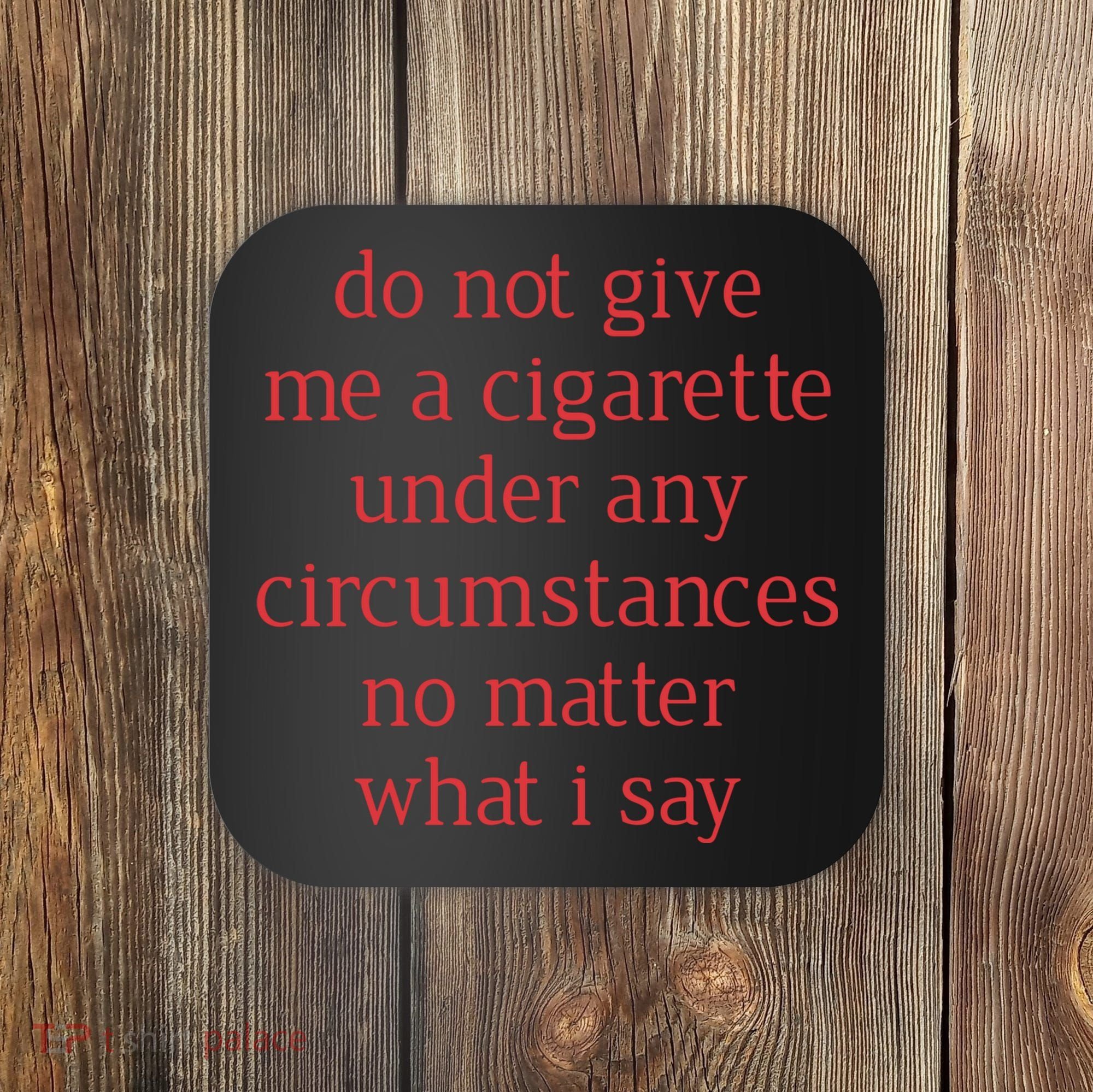 Do Not Give Me A Cigarette Under Any Circumstances No Matter What I Say Coaster