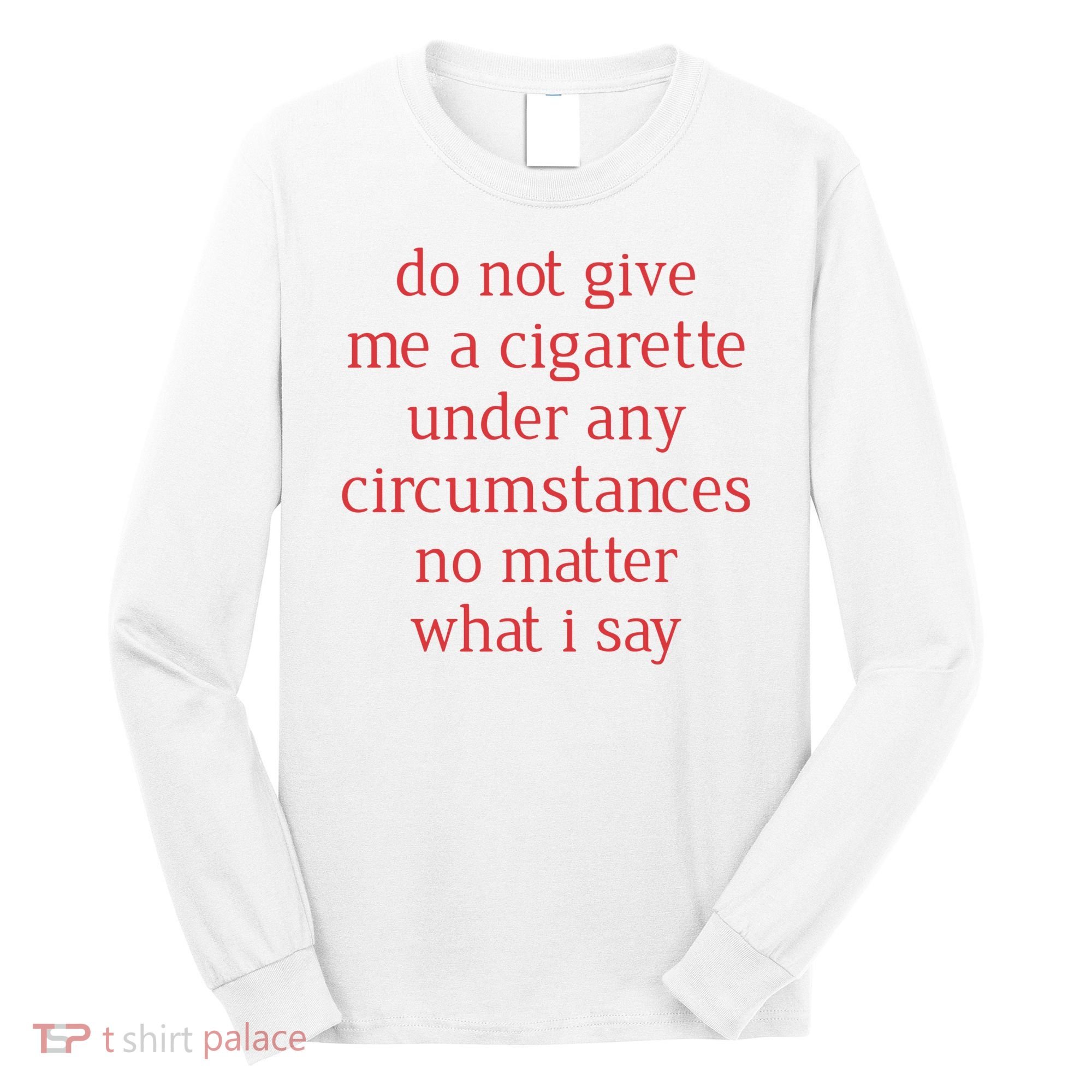 Do Not Give Me A Cigarette Under Any Circumstances No Matter What I Say Long Sleeve Shirt