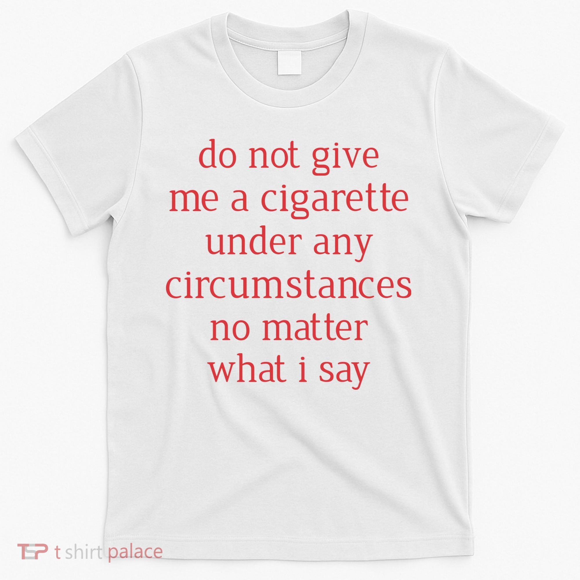 Do Not Give Me A Cigarette Under Any Circumstances No Matter What I Say T-Shirt