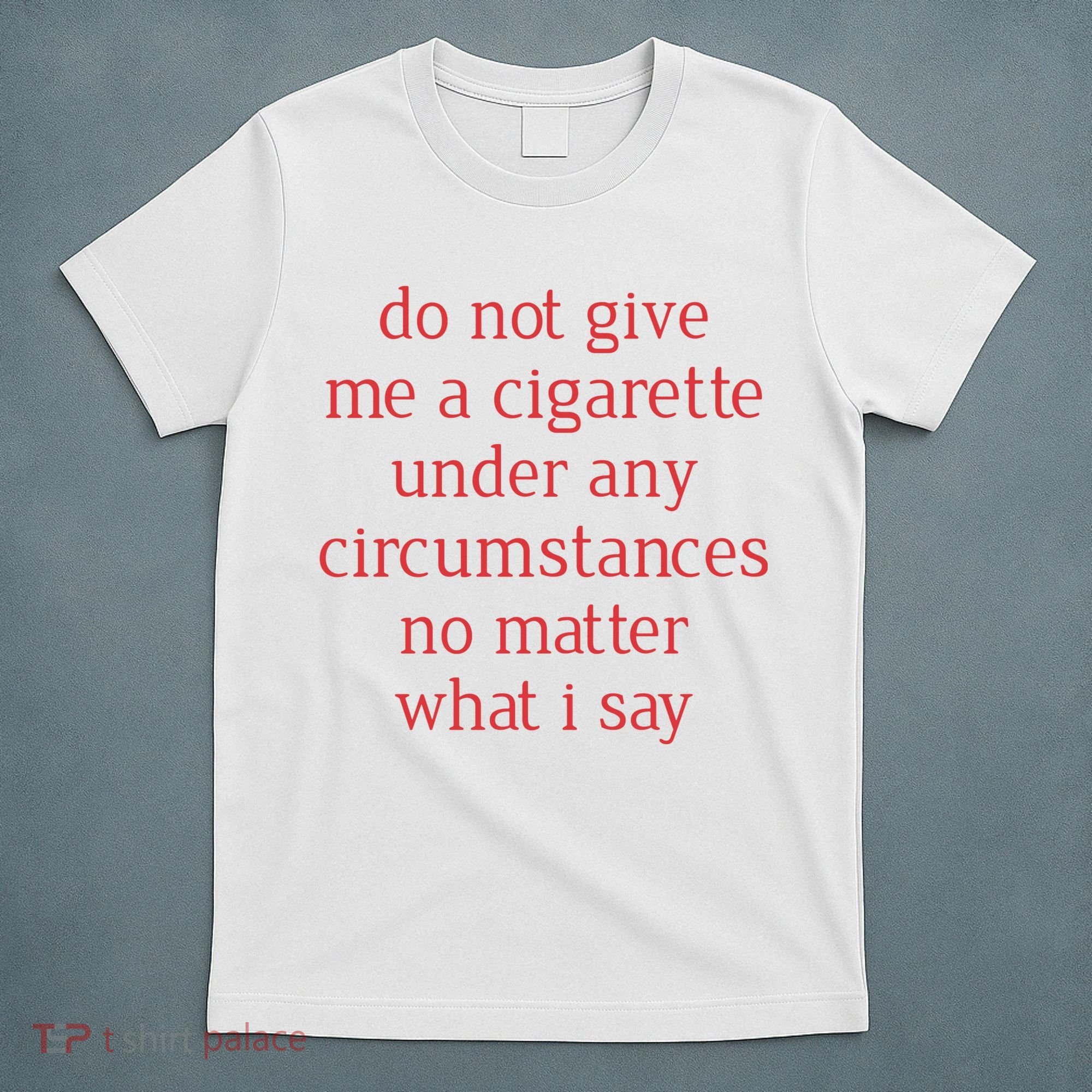 Do Not Give Me A Cigarette Under Any Circumstances No Matter What I Say T-Shirt