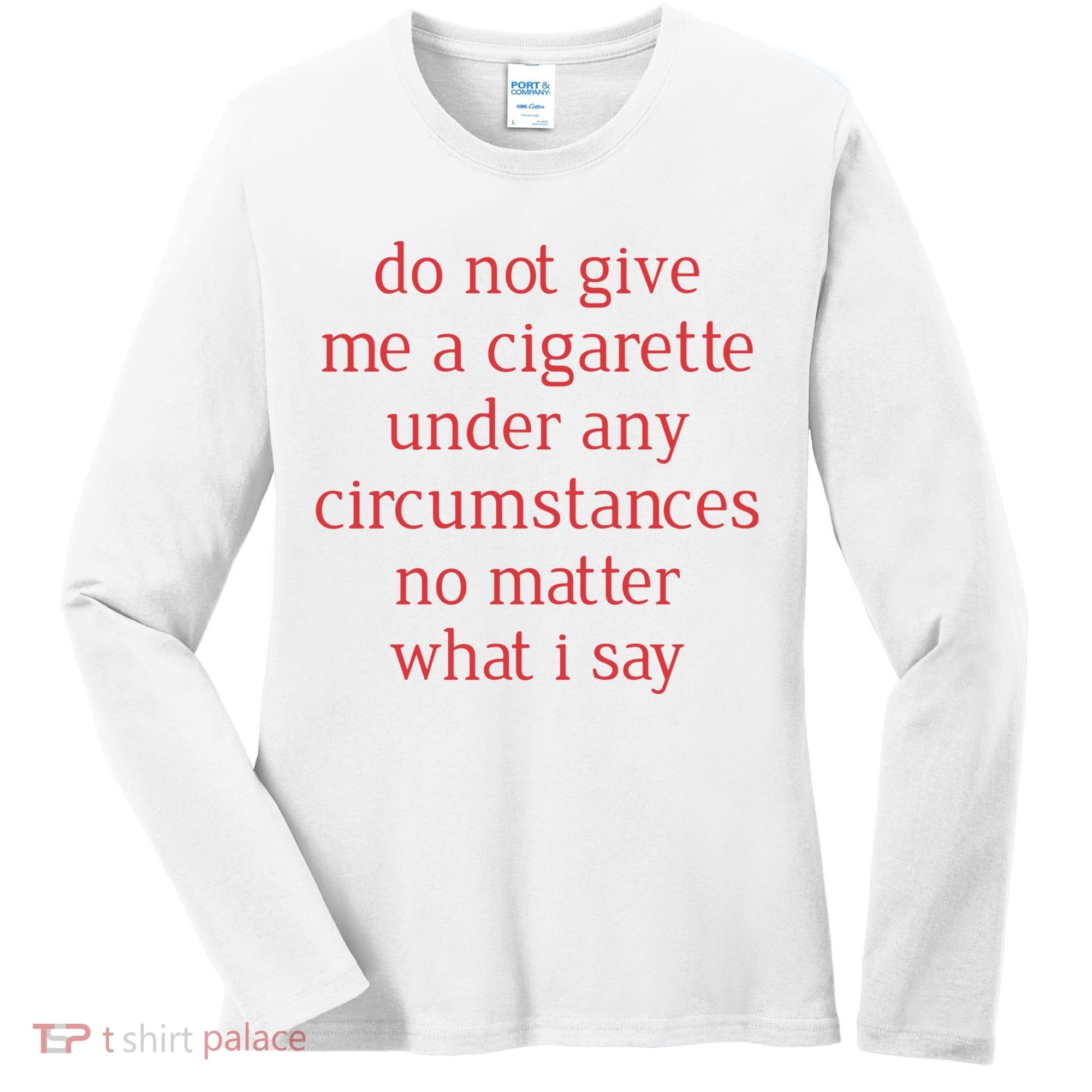Do Not Give Me A Cigarette Under Any Circumstances No Matter What I Say Women's Long Sleeve Shirt