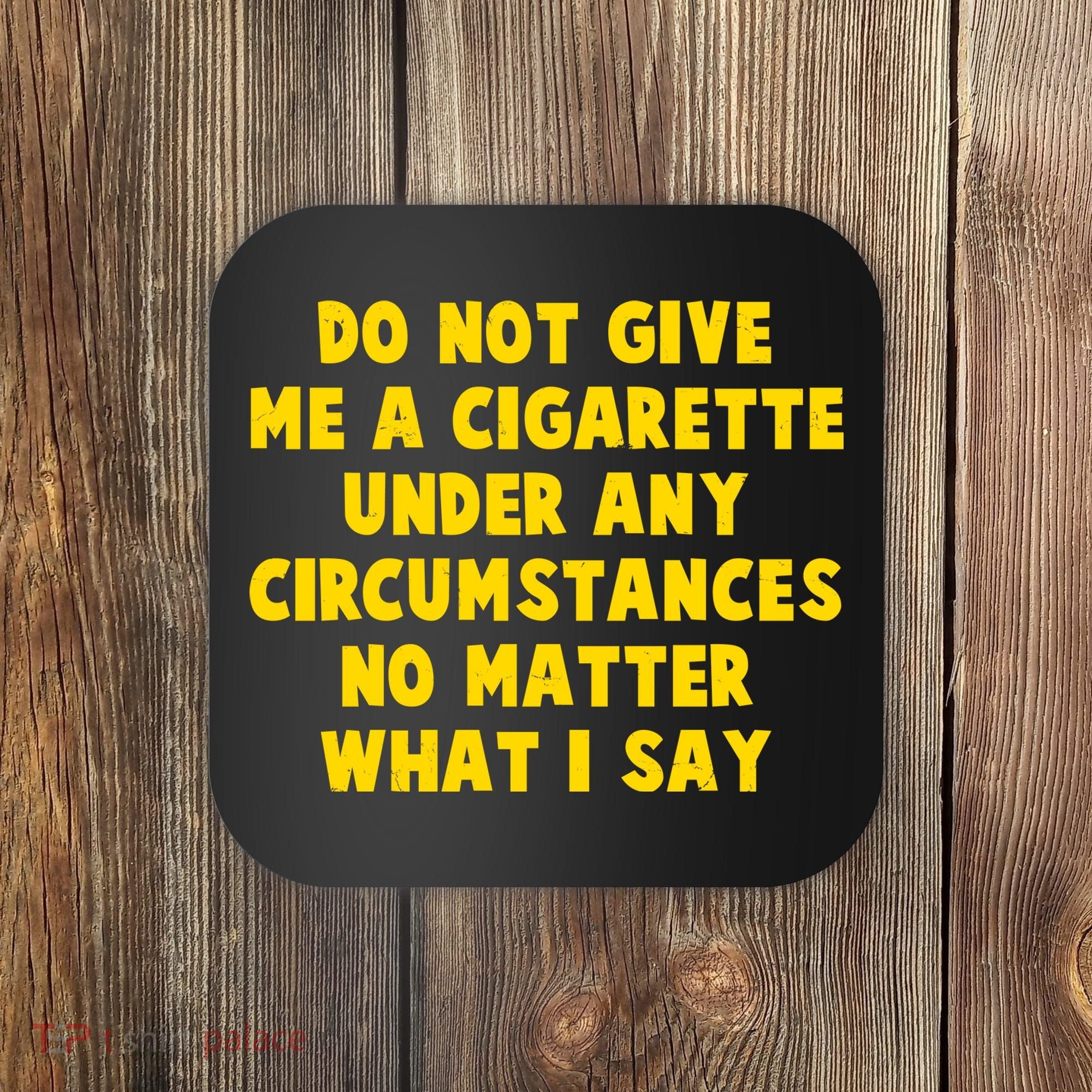Do Not Give Me A Cigarette Under Any Circumstances No Matter What I Say Coaster