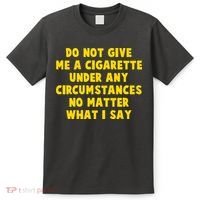 Do Not Give Me A Cigarette Under Any Circumstances No Matter What I Say T-Shirt thumb 0