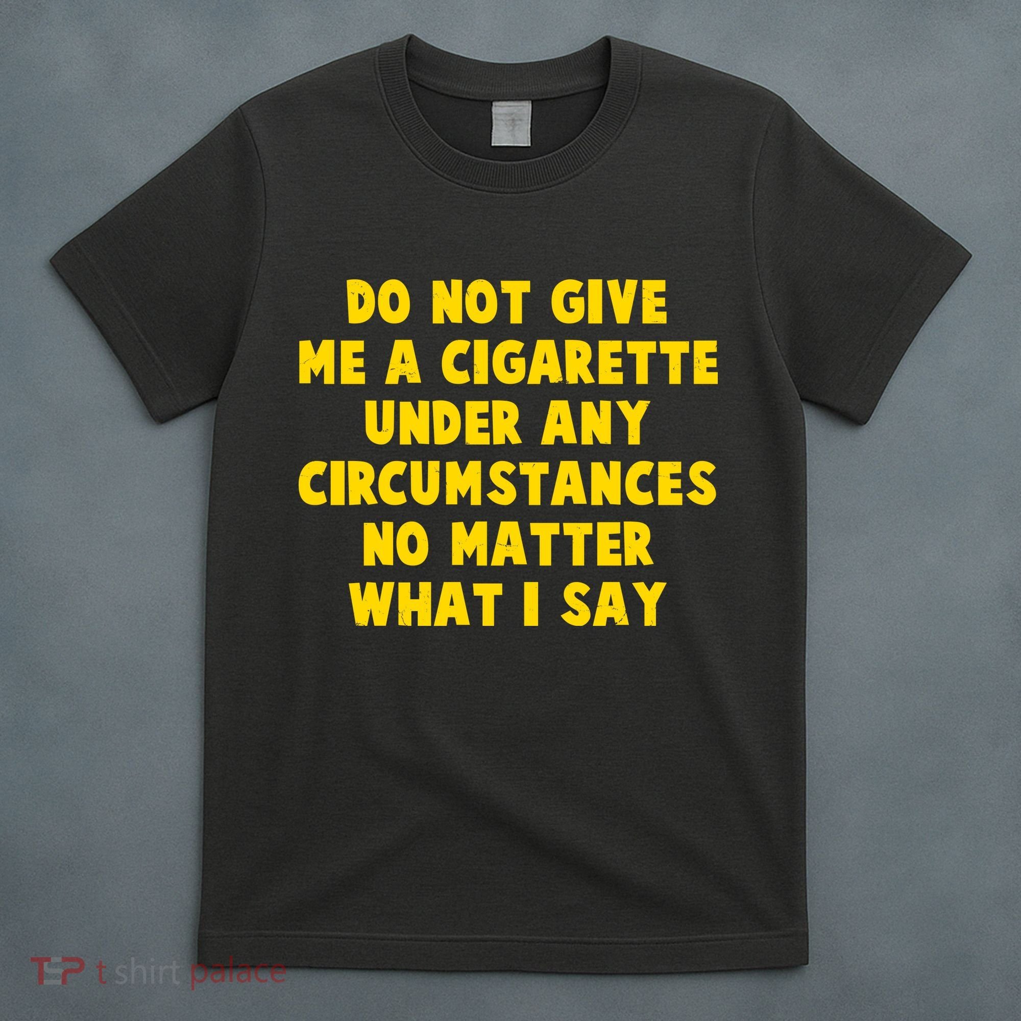 Do Not Give Me A Cigarette Under Any Circumstances No Matter What I Say T-Shirt