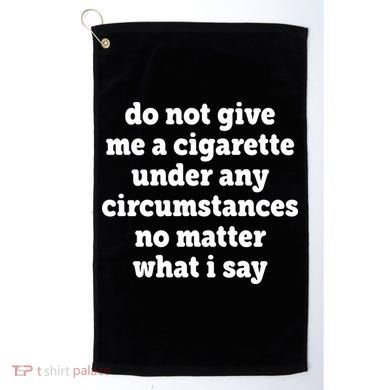 Do Not Give Me A Cigarette Under Any Circumstances Golf Towel