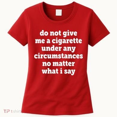 Do Not Give Me A Cigarette Under Any Circumstances Women's T-Shirt