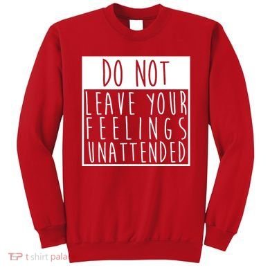 Do Not Leave Your Feelings Unattended Sweatshirt