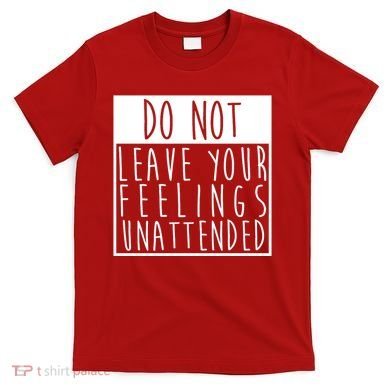 Do Not Leave Your Feelings Unattended T-Shirt