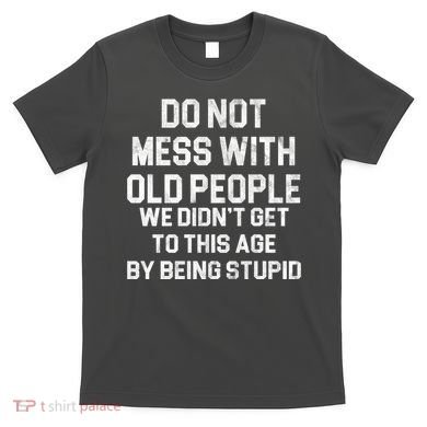 Do Not Mess With Old People We Didn't Get To This Age By Being Stupid T-Shirt