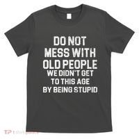 Do Not Mess With Old People We Didn't Get To This Age By Being Stupid T-Shirt thumb 0