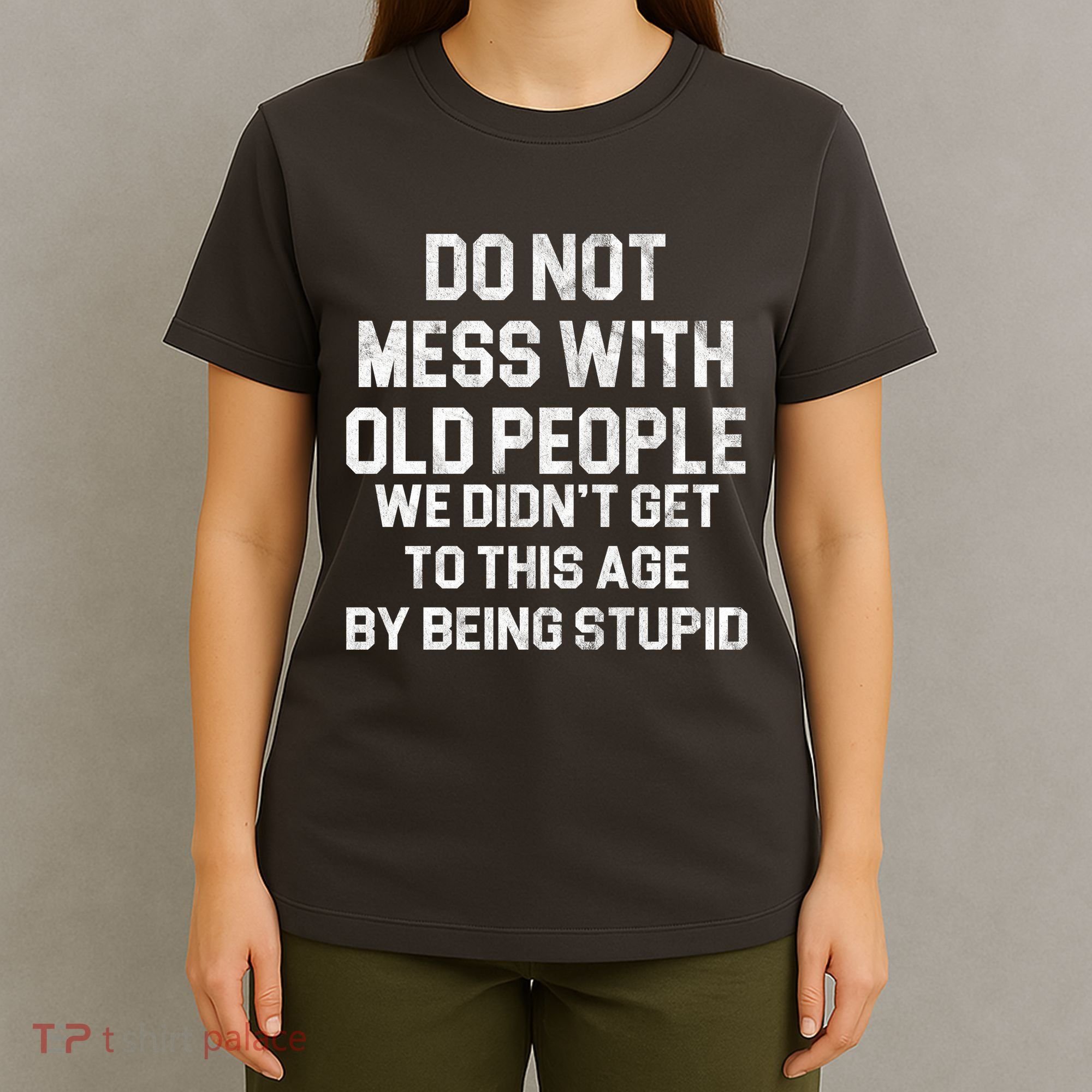 Do Not Mess With Old People We Didn't Get To This Age By Being Stupid T-Shirt