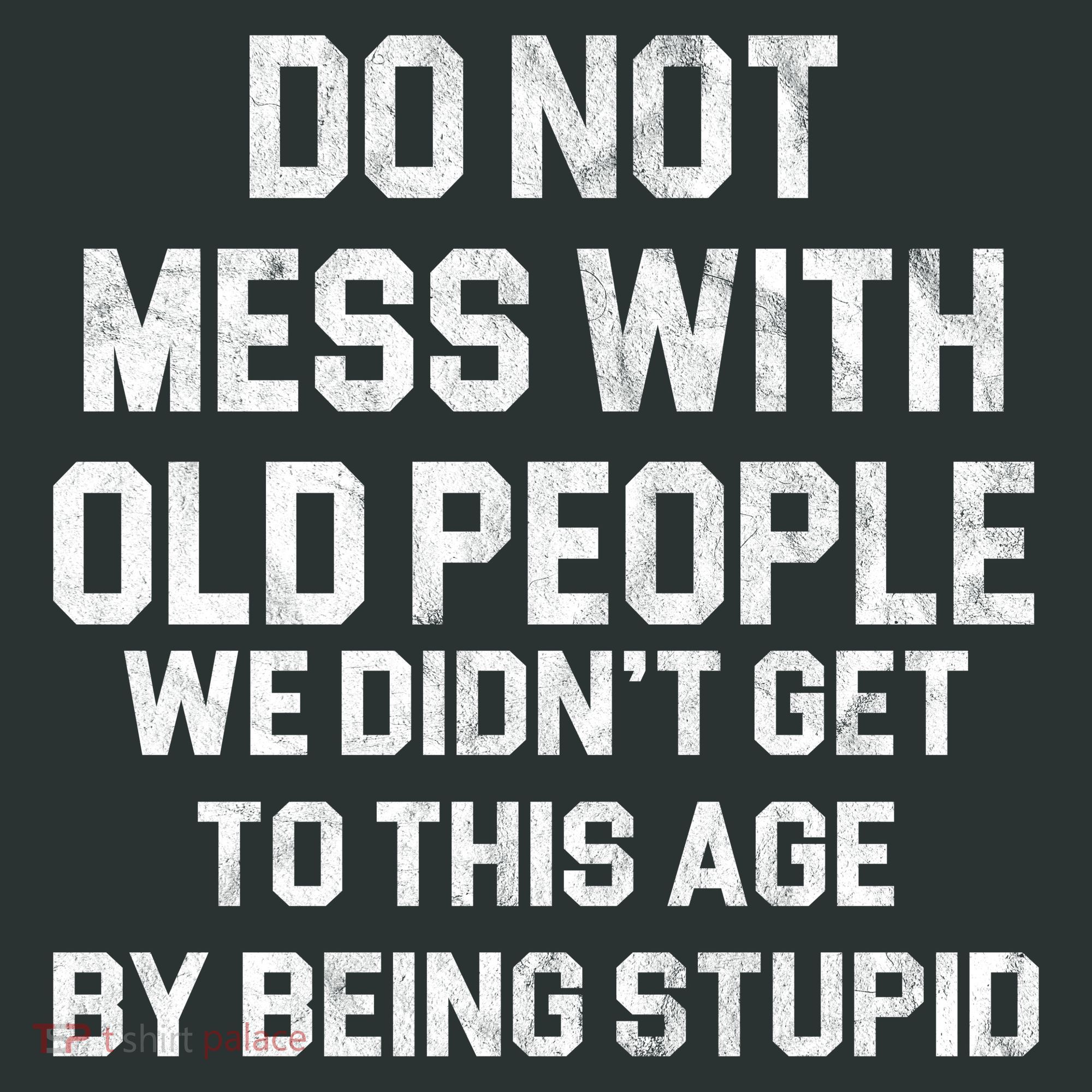 Do Not Mess With Old People We Didn't Get To This Age By Being Stupid T-Shirt