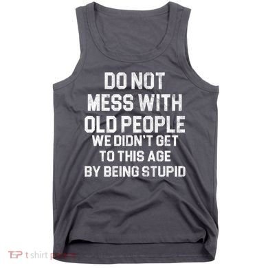 Do Not Mess With Old People We Didn't Get To This Age By Being Stupid Tank Top
