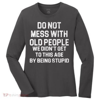 Do Not Mess With Old People We Didn't Get To This Age By Being Stupid Women's Long Sleeve Shirt