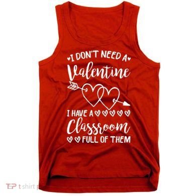 I DonT Need A Valentine I Have A Classroom Full Of Them Tank Top