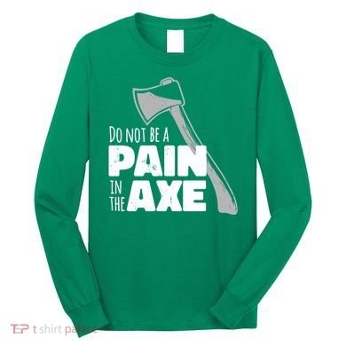 Do Not Be A Pain In The Axe Long Sleeve Shirt