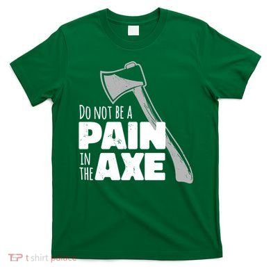 Do Not Be A Pain In The Axe T-Shirt