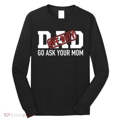 Dad Off Duty Go Ask Your Mom Funny Gift For Father Gift Long Sleeve Shirt