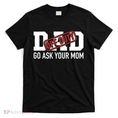 Dad Off Duty Go Ask Your Mom Funny Gift For Father Gift T-Shirt