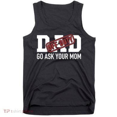 Dad Off Duty Go Ask Your Mom Funny Gift For Father Gift Tank Top