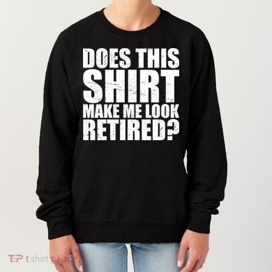 Does This Shirt Make Me Look Retired? Women's Sweatshirt