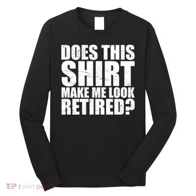 Does This Shirt Make Me Look Retired? Long Sleeve Shirt
