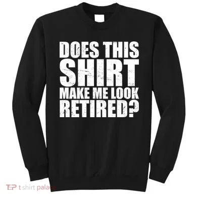 Does This Shirt Make Me Look Retired? Sweatshirt
