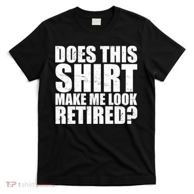 Does This Shirt Make Me Look Retired? T-Shirt