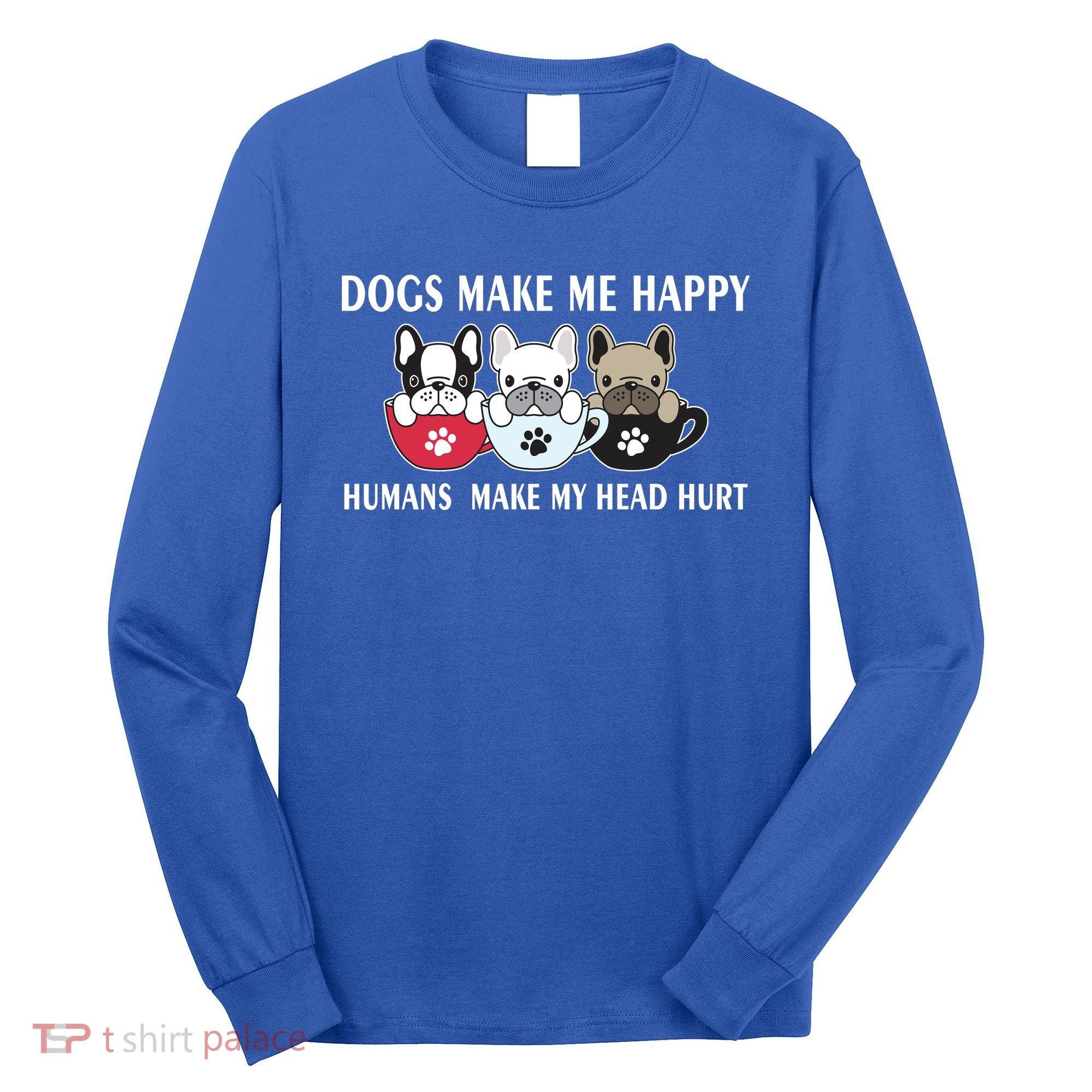 Dogs Make Me Happy Humans Make My Head Hurt Long Sleeve Shirt