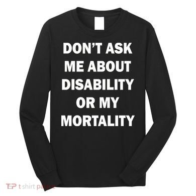 Don't Ask Me About Disability Or Mortality Long Sleeve Shirt