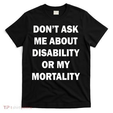 Don't Ask Me About Disability Or Mortality T-Shirt