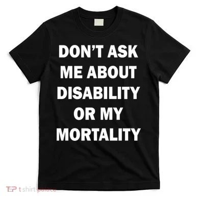 Don't Ask Me About Disability Or Mortality T-Shirt
