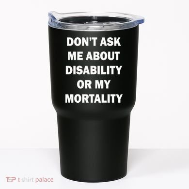 Don't Ask Me About Disability Or Mortality Tumbler
