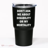 Don't Ask Me About Disability Or Mortality Tumbler thumb 0