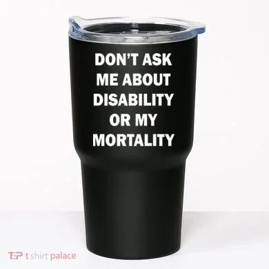 Don't Ask Me About Disability Or Mortality Tumbler