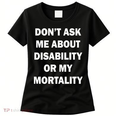 Don't Ask Me About Disability Or Mortality Women's T-Shirt