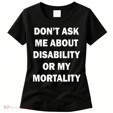 Don't Ask Me About Disability Or Mortality Women's T-Shirt
