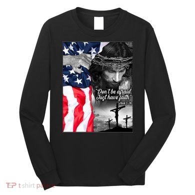 Don't Be Afraid Just Have Faith Mark 5:36 Jesus American Flag Long Sleeve Shirt